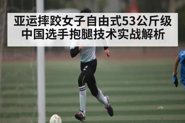 亚运摔跤女子自由式53公斤级中国选手抱腿技术实战解析