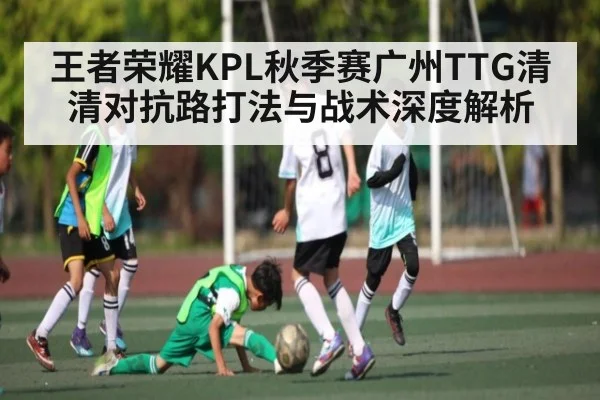 王者荣耀KPL秋季赛广州TTG清清对抗路打法与战术深度解析