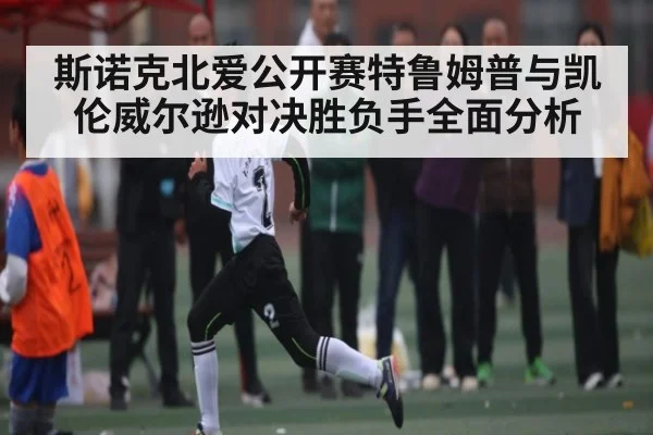 斯诺克北爱公开赛特鲁姆普与凯伦威尔逊对决胜负手全面分析