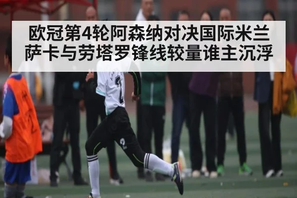 欧冠第4轮阿森纳对决国际米兰 萨卡与劳塔罗锋线较量谁主沉浮