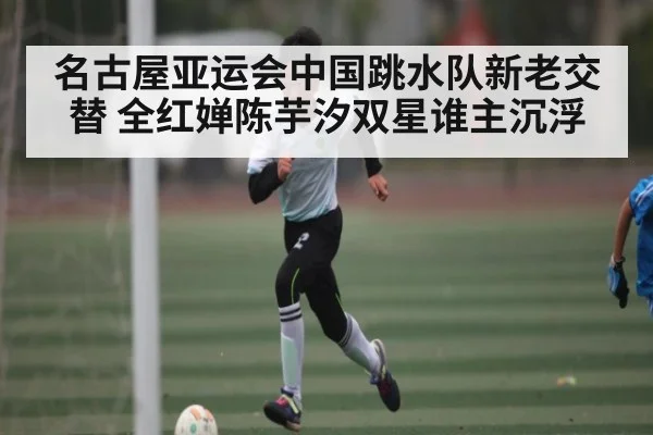 名古屋亚运会中国跳水队新老交替 全红婵陈芋汐双星谁主沉浮