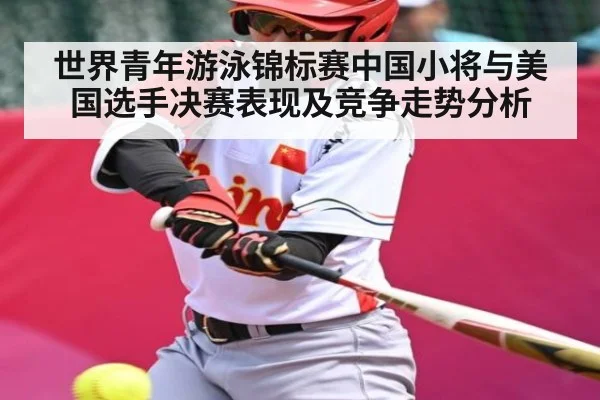 世界青年游泳锦标赛中国小将与美国选手决赛表现及竞争走势分析