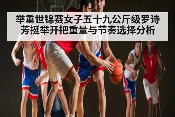 举重世锦赛女子五十九公斤级罗诗芳挺举开把重量与节奏选择分析